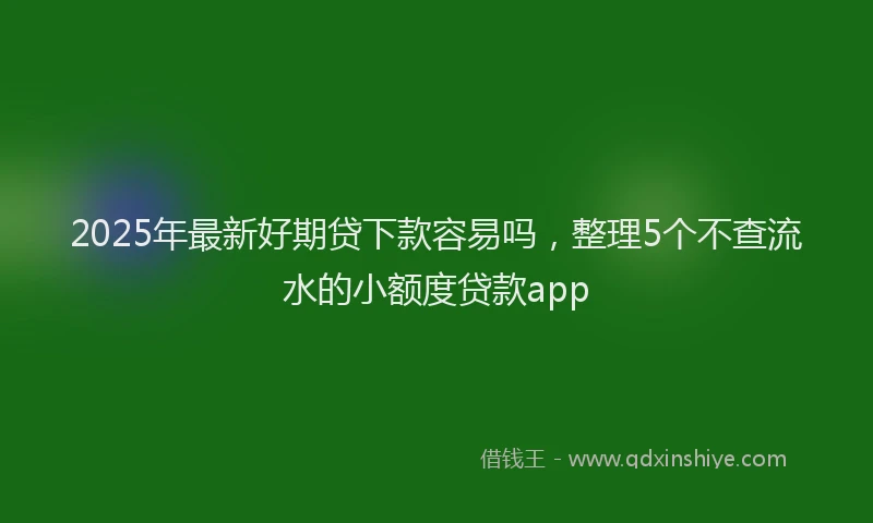 2025年最新好期贷下款容易吗，整理5个不查流水的小额度贷款app