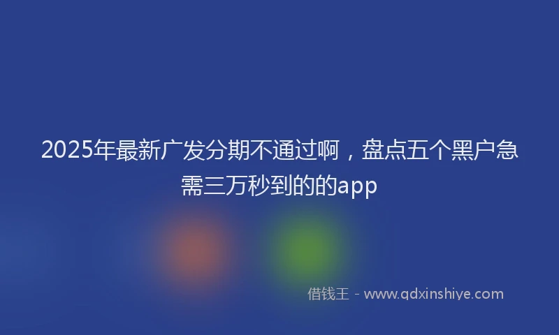 2025年最新广发分期不通过啊，盘点五个黑户急需三万秒到的的app