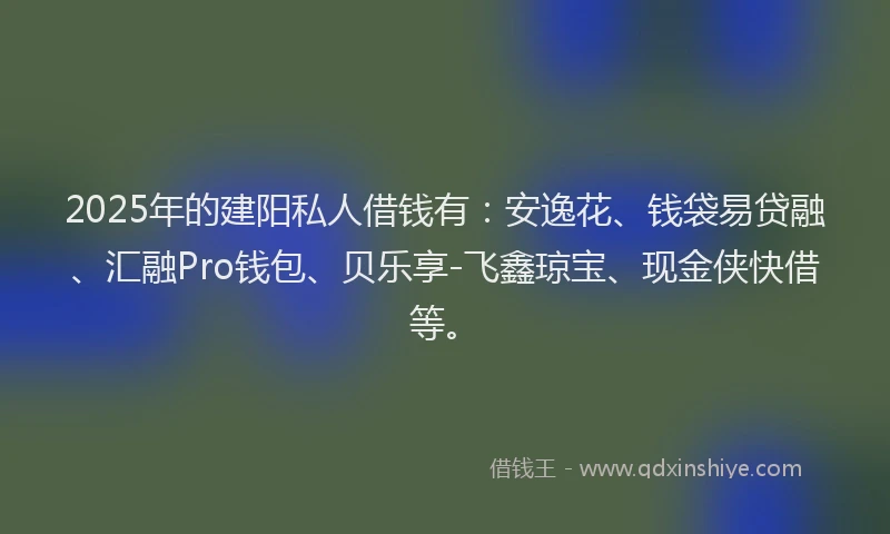 2025年的建阳私人借钱有：安逸花、钱袋易贷融、汇融Pro钱包、贝乐享-飞鑫琼宝、现金侠快借等。