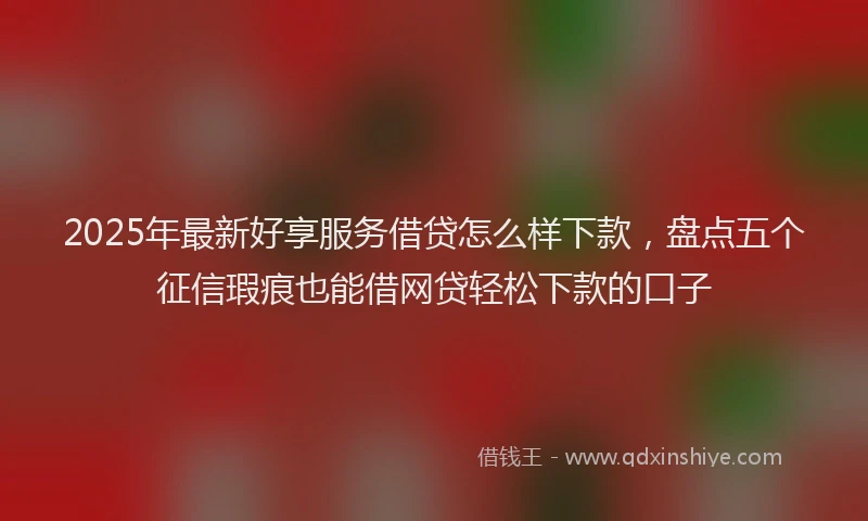 2025年最新好享服务借贷怎么样下款，盘点五个征信瑕疵也能借网贷轻松下款的口子