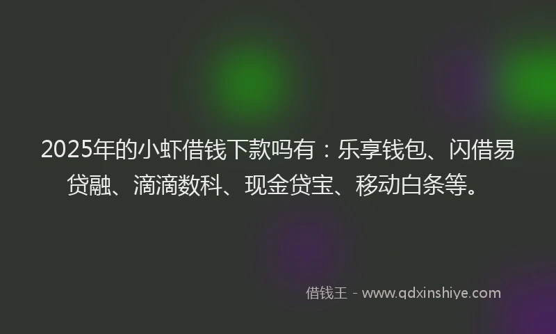 2025年的小虾借钱下款吗有：乐享钱包、闪借易贷融、滴滴数科、现金贷宝、移动白条等。