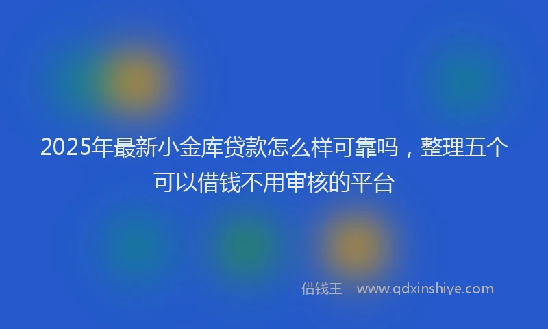 2025年最新小金库贷款怎么样可靠吗，整理五个可以借钱不用审核的平台