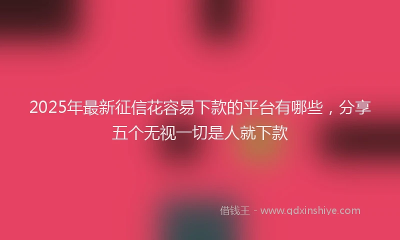 2025年最新征信花容易下款的平台有哪些，分享五个无视一切是人就下款