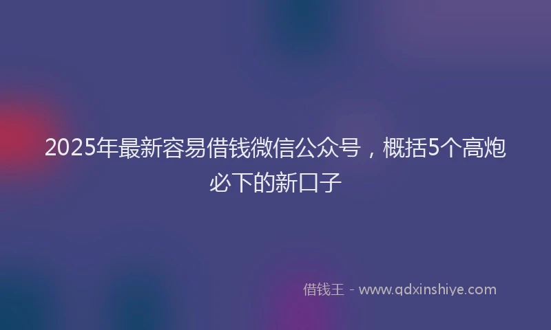 2025年最新容易借钱微信公众号，概括5个高炮必下的新口子