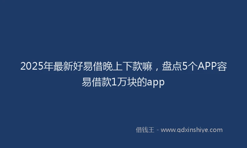 2025年最新好易借晚上下款嘛，盘点5个APP容易借款1万块的app