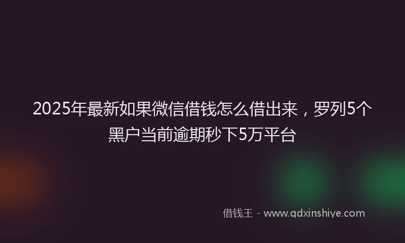 2025年最新如果微信借钱怎么借出来，罗列5个黑户当前逾期秒下5万平台