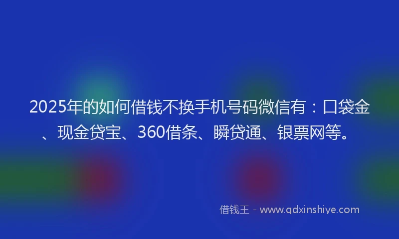 2025年的如何借钱不换手机号码微信有：口袋金、现金贷宝、360借条、瞬贷通、银票网等。