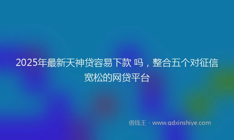 2025年最新天神贷容易下款 吗，整合五个对征信宽松的网贷平台