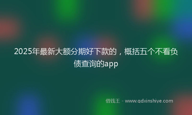 2025年最新大额分期好下款的，概括五个不看负债查询的app