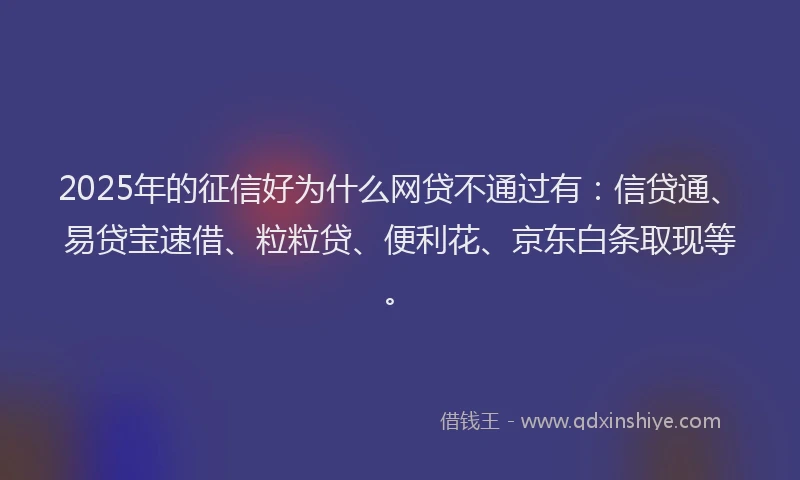 2025年的征信好为什么网贷不通过有：信贷通、易贷宝速借、粒粒贷、便利花、京东白条取现等。