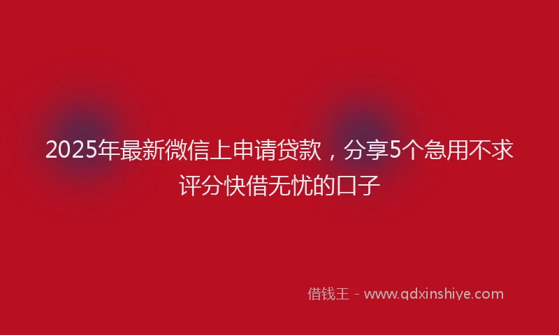 2025年最新微信上申请贷款，分享5个急用不求评分快借无忧的口子