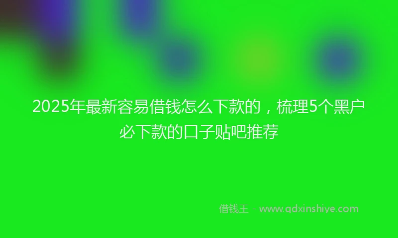 2025年最新容易借钱怎么下款的，梳理5个黑户必下款的口子贴吧推荐