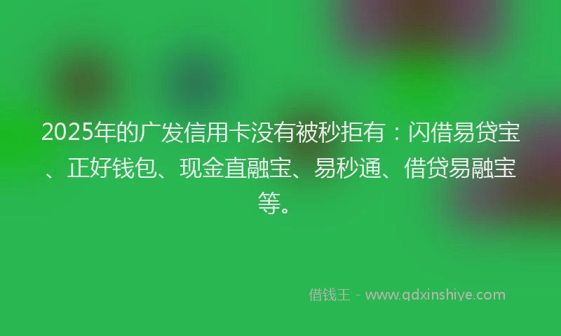 2025年的广发信用卡没有被秒拒有：闪借易贷宝、正好钱包、现金直融宝、易秒通、借贷易融宝等。