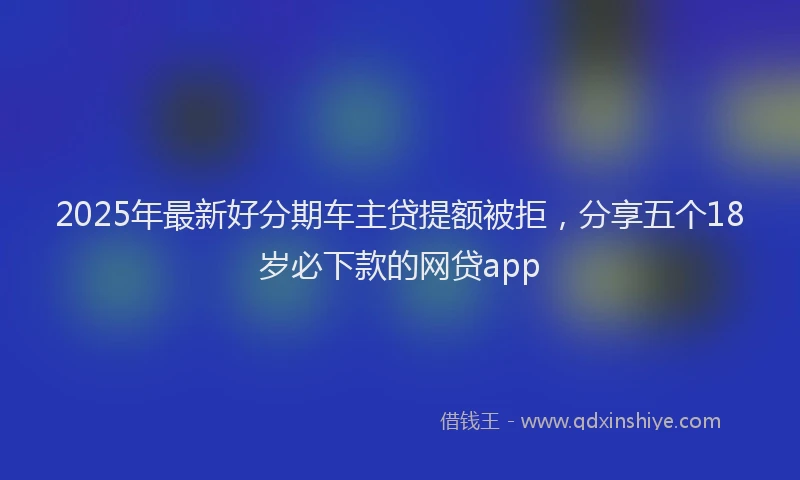 2025年最新好分期车主贷提额被拒，分享五个18岁必下款的网贷app