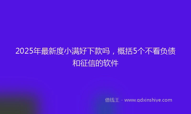 2025年最新度小满好下款吗，概括5个不看负债和征信的软件