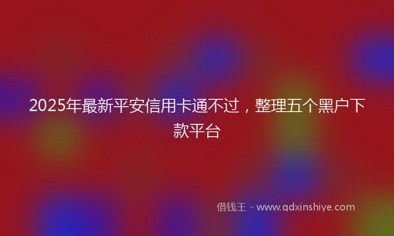 2025年最新平安信用卡通不过，整理五个黑户下款平台