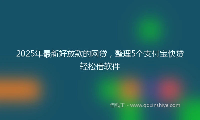 2025年最新好放款的网贷，整理5个支付宝快贷轻松借软件