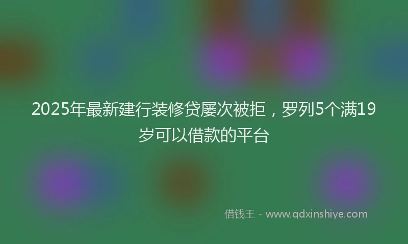 2025年最新建行装修贷屡次被拒，罗列5个满19岁可以借款的平台