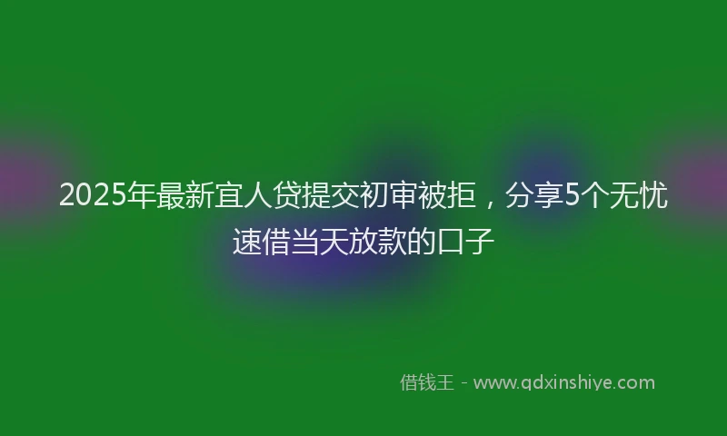 2025年最新宜人贷提交初审被拒，分享5个无忧速借当天放款的口子