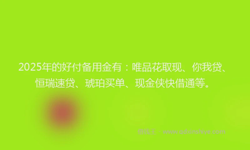 2025年的好付备用金有：唯品花取现、你我贷、恒瑞速贷、琥珀买单、现金侠快借通等。