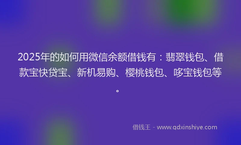 2025年的如何用微信余额借钱有：翡翠钱包、借款宝快贷宝、新机易购、樱桃钱包、哆宝钱包等。
