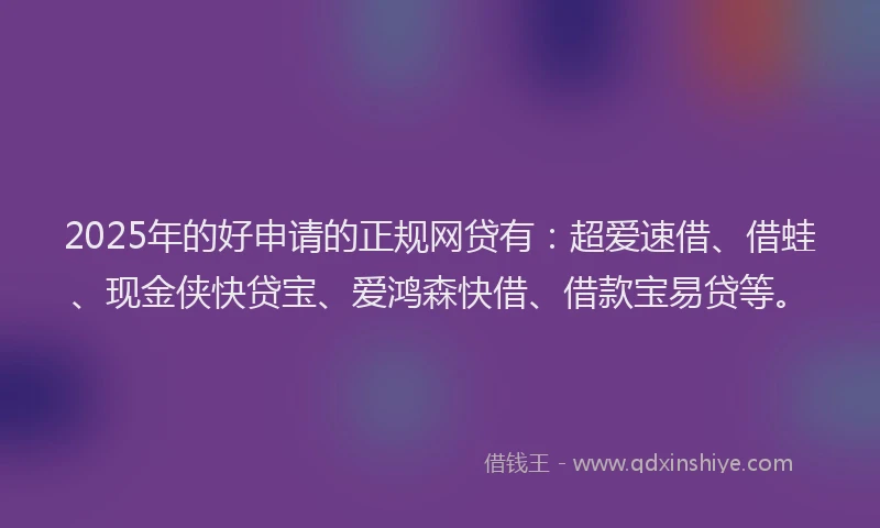 2025年的好申请的正规网贷有：超爱速借、借蛙、现金侠快贷宝、爱鸿森快借、借款宝易贷等。