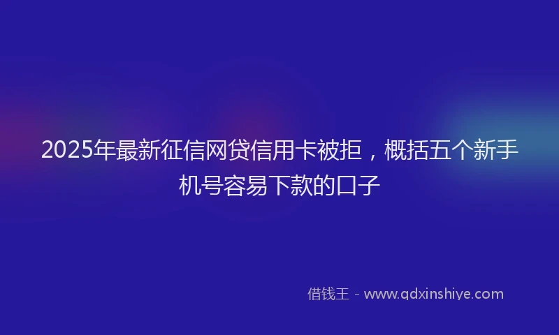 2025年最新征信网贷信用卡被拒，概括五个新手机号容易下款的口子