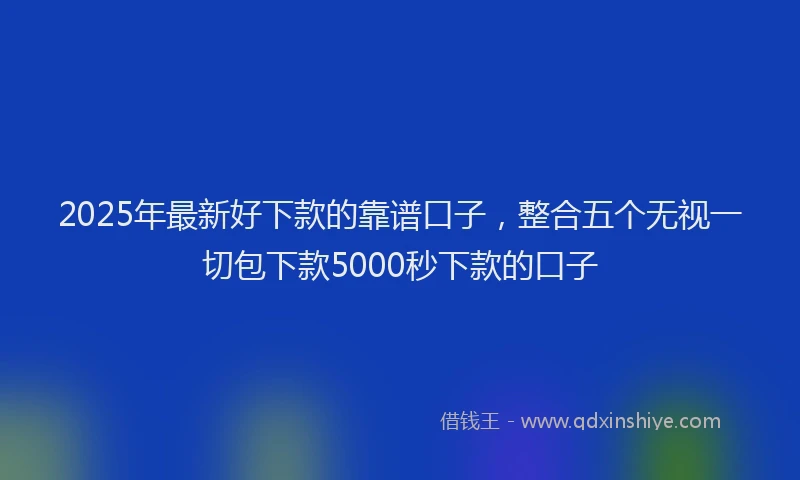 2025年最新好下款的靠谱口子，整合五个无视一切包下款5000秒下款的口子