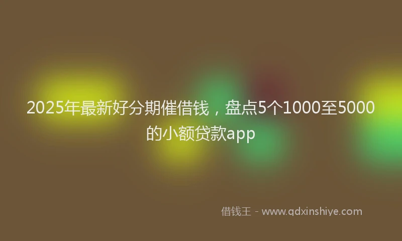 2025年最新好分期催借钱，盘点5个1000至5000的小额贷款app