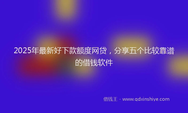 2025年最新好下款额度网贷，分享五个比较靠谱的借钱软件