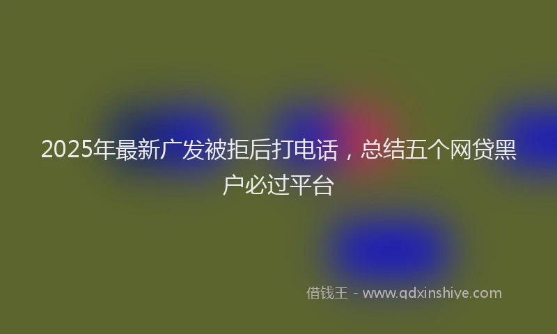 2025年最新广发被拒后打电话，总结五个网贷黑户必过平台
