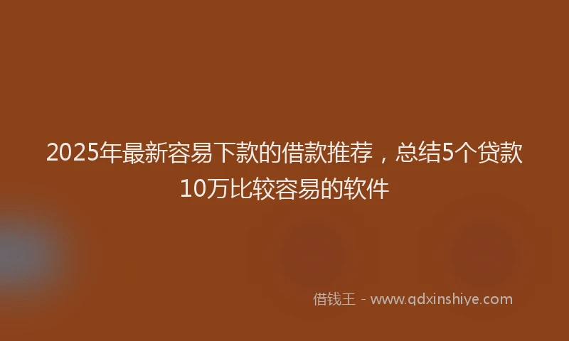 2025年最新容易下款的借款推荐，总结5个贷款10万比较容易的软件