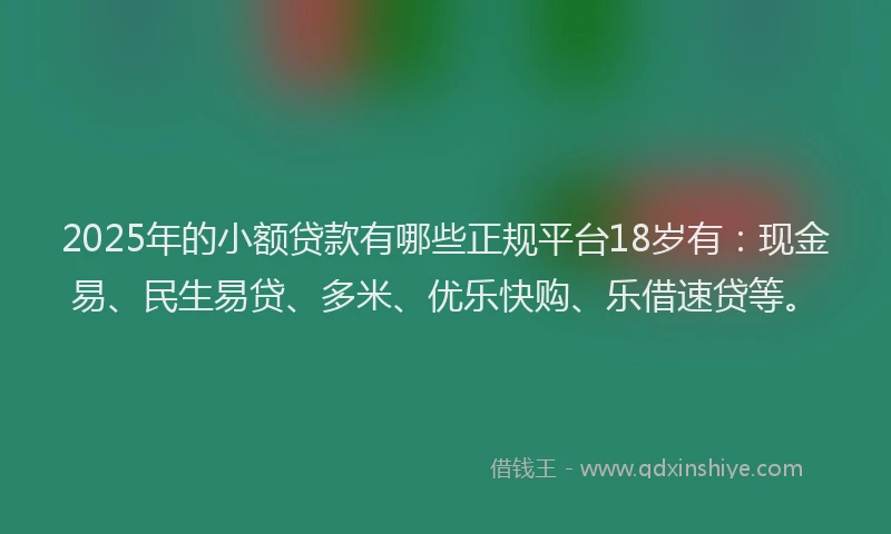 2025年的小额贷款有哪些正规平台18岁有：现金易、民生易贷、多米、优乐快购、乐借速贷等。