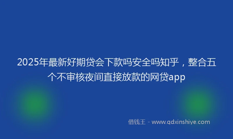 2025年最新好期贷会下款吗安全吗知乎，整合五个不审核夜间直接放款的网贷app