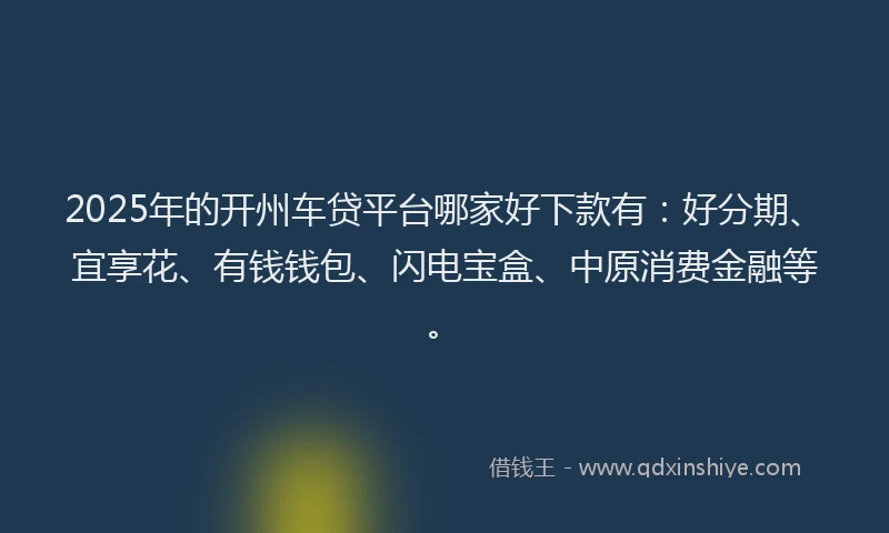 2025年的开州车贷平台哪家好下款有：好分期、宜享花、有钱钱包、闪电宝盒、中原消费金融等。
