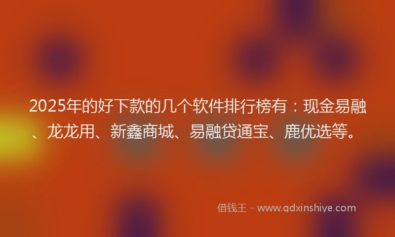 2025年的好下款的几个软件排行榜有：现金易融、龙龙用、新鑫商城、易融贷通宝、鹿优选等。