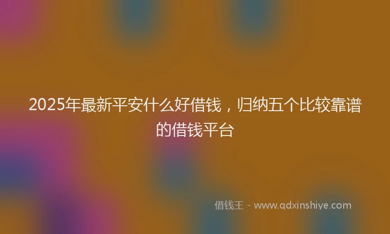 2025年最新平安什么好借钱，归纳五个比较靠谱的借钱平台