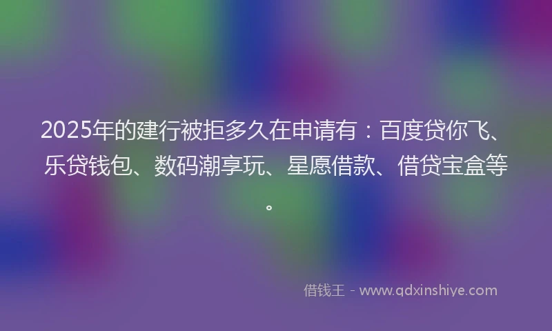 2025年的建行被拒多久在申请有：百度贷你飞、乐贷钱包、数码潮享玩、星愿借款、借贷宝盒等。