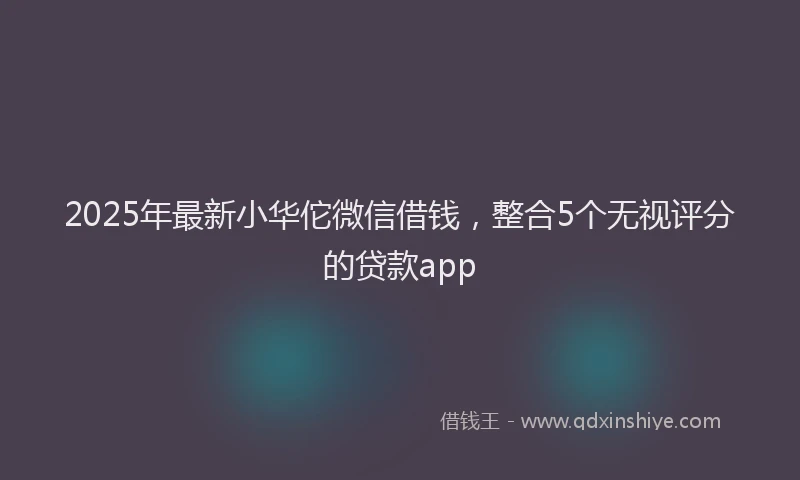 2025年最新小华佗微信借钱，整合5个无视评分的贷款app