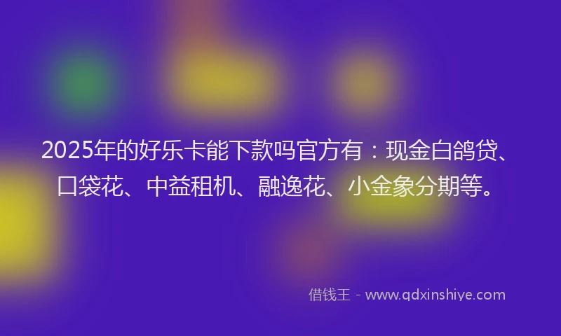 2025年的好乐卡能下款吗官方有：现金白鸽贷、口袋花、中益租机、融逸花、小金象分期等。