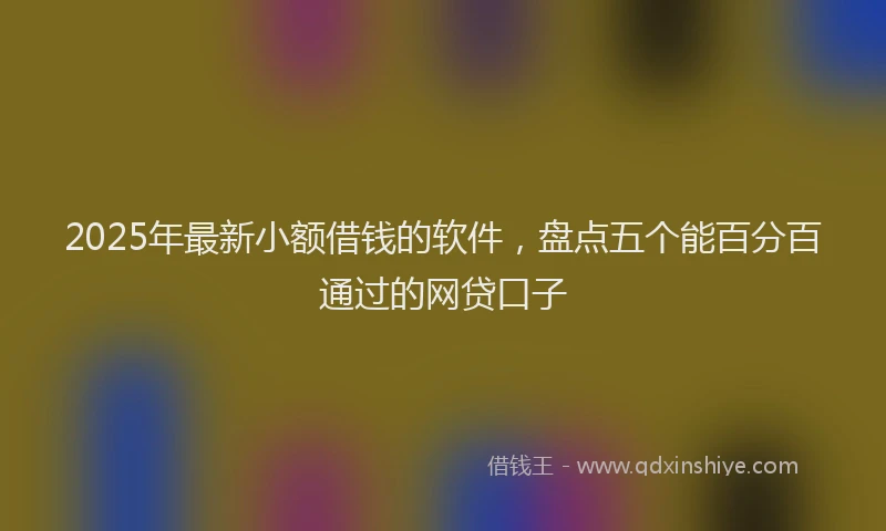 2025年最新小额借钱的软件，盘点五个能百分百通过的网贷口子