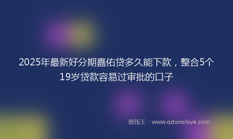 2025年最新好分期嘉佑贷多久能下款，整合5个19岁贷款容易过审批的口子