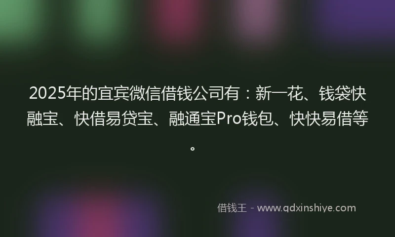 2025年的宜宾微信借钱公司有：新一花、钱袋快融宝、快借易贷宝、融通宝Pro钱包、快快易借等。