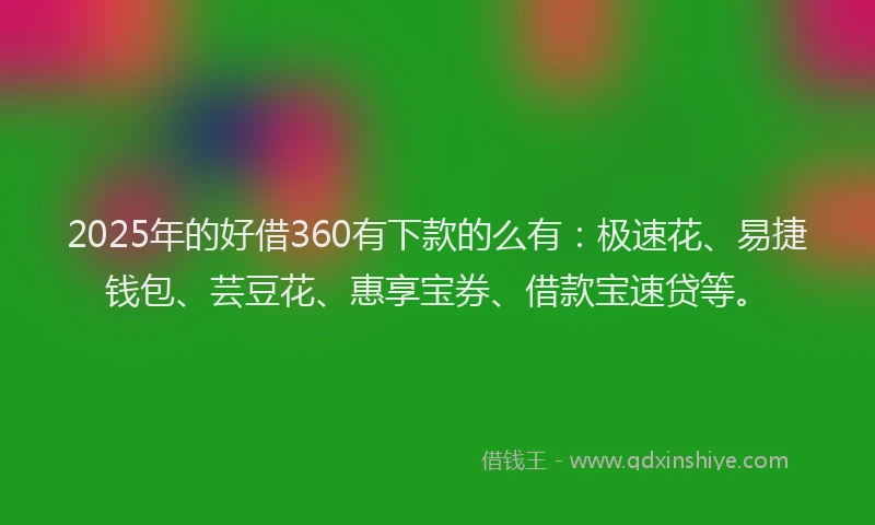 2025年的好借360有下款的么有:极速花、易捷钱包、芸豆花、惠享宝券、借款宝速贷等。