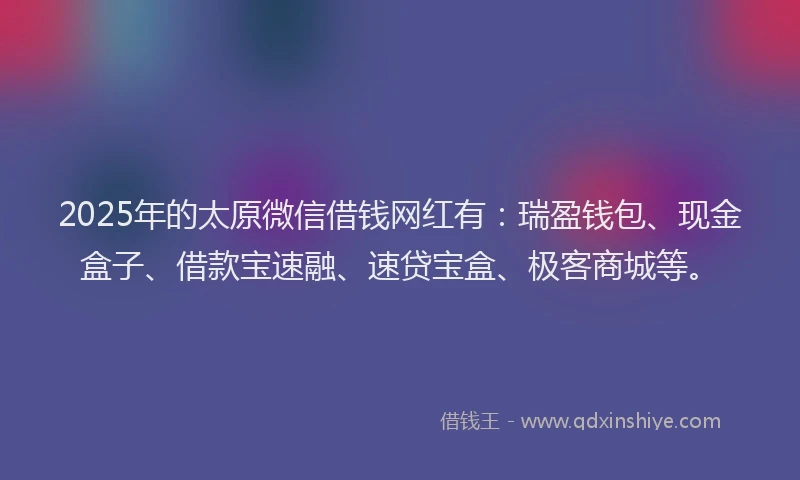 2025年的太原微信借钱网红有:瑞盈钱包、现金盒子、借款宝速融、速贷宝盒、极客商城等。