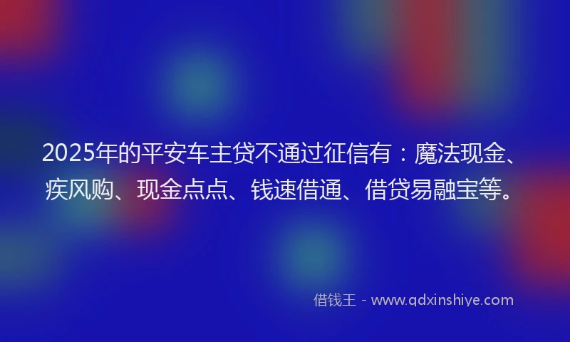 2025年的平安车主贷不通过征信有：魔法现金、疾风购、现金点点、钱速借通、借贷易融宝等。
