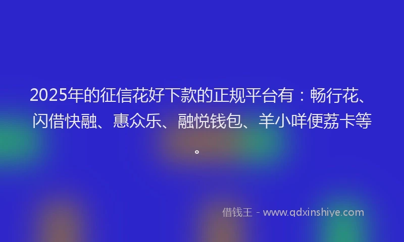 2025年的征信花好下款的正规平台有：畅行花、闪借快融、惠众乐、融悦钱包、羊小咩便荔卡等。