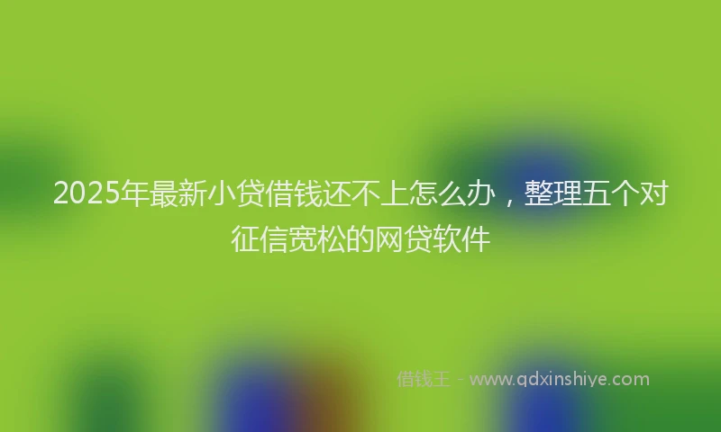 2025年最新小贷借钱还不上怎么办，整理五个对征信宽松的网贷软件