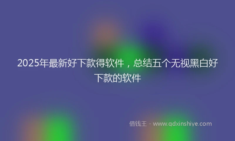 2025年最新好下款得软件，总结五个无视黑白好下款的软件