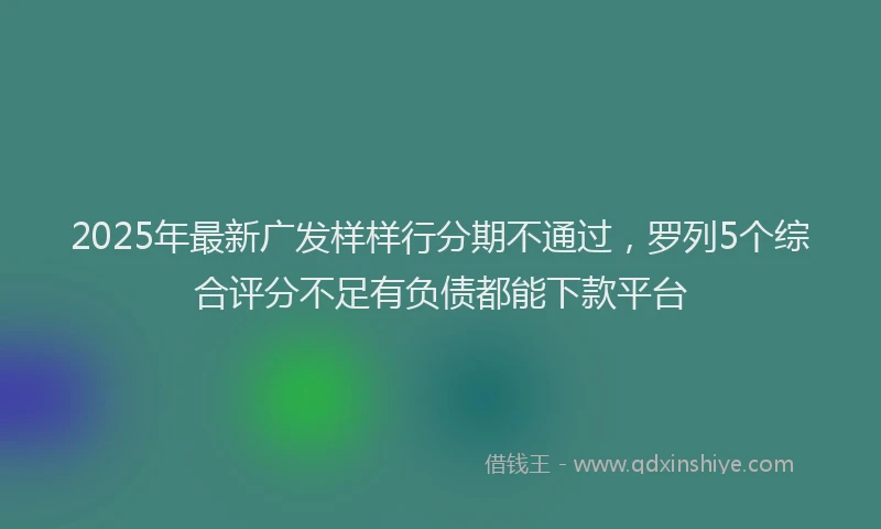 2025年最新广发样样行分期不通过，罗列5个综合评分不足有负债都能下款平台